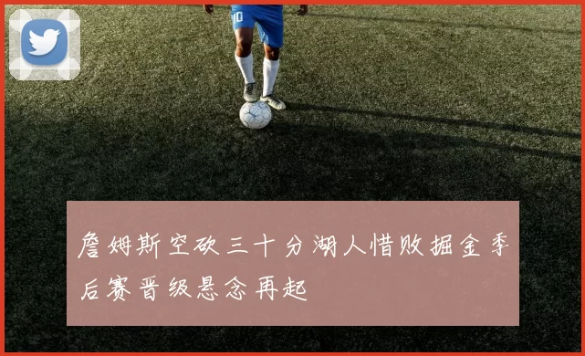 詹姆斯空砍三十分湖人惜败掘金季后赛晋级悬念再起