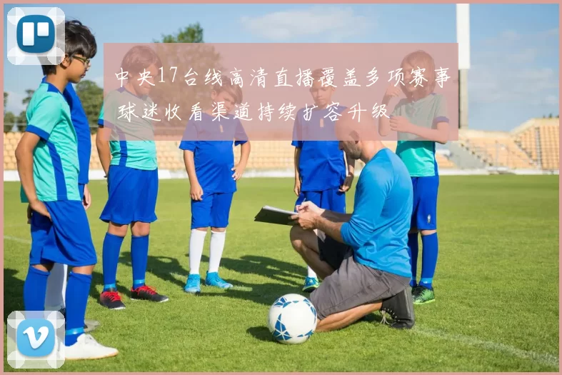 中央17台线高清直播覆盖多项赛事 球迷收看渠道持续扩容升级