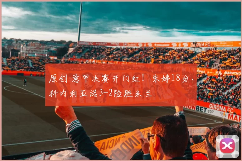 原创 意甲决赛开门红！朱婷18分，科内利亚诺3-2险胜米兰