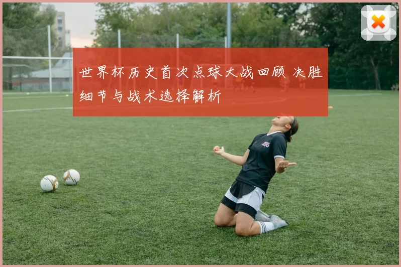 世界杯历史首次点球大战回顾 决胜细节与战术选择解析