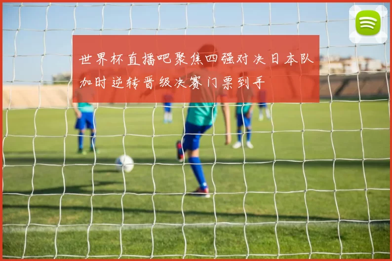 世界杯直播吧聚焦四强对决日本队加时逆转晋级决赛门票到手