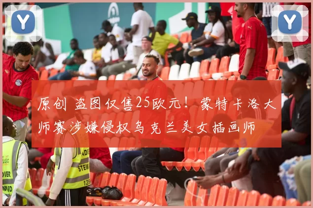 原创 盗图仅售25欧元！蒙特卡洛大师赛涉嫌侵权乌克兰美女插画师