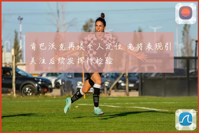 肯巴沃克再谈个人定位 老将表现引关注后续发挥待检验