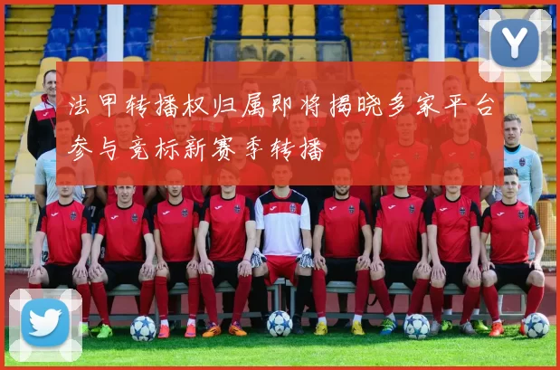 法甲转播权归属即将揭晓多家平台参与竞标新赛季转播