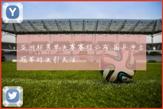 亚洲杯男单决赛赛程公布 国乒冲击冠军对决引关注