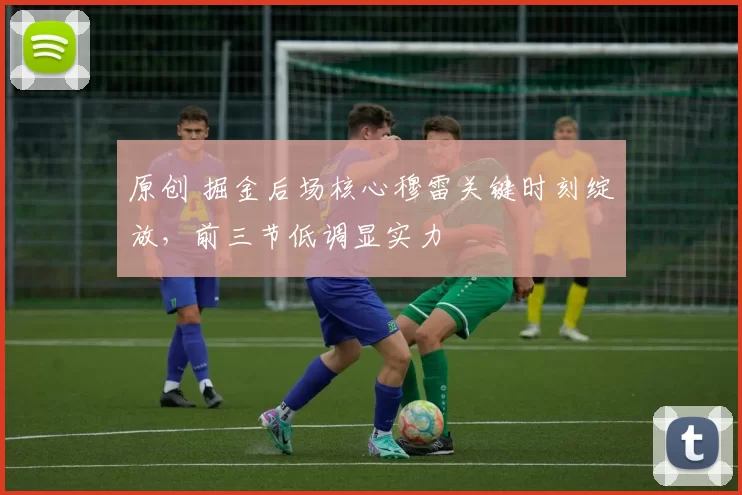 原创 掘金后场核心穆雷关键时刻绽放，前三节低调显实力