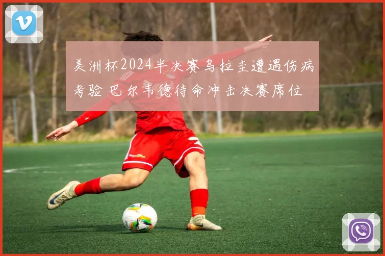 美洲杯2024半决赛乌拉圭遭遇伤病考验 巴尔韦德待命冲击决赛席位