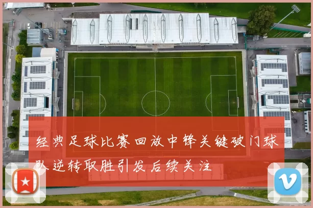 经典足球比赛回放中锋关键破门球队逆转取胜引发后续关注
