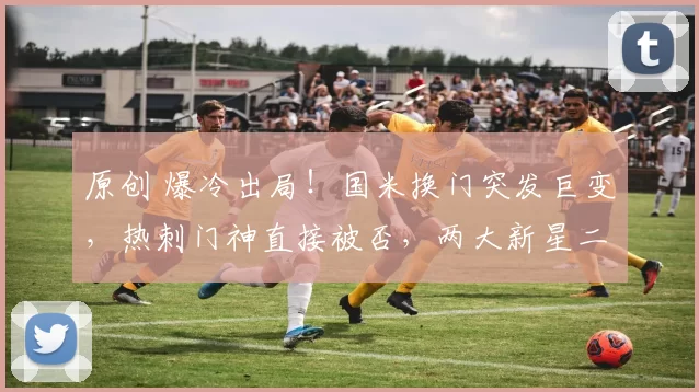 原创 爆冷出局！国米换门突发巨变，热刺门神直接被否，两大新星二选一