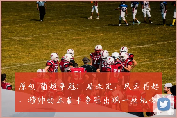 原创 葡超争冠：局未定，风云再起，穆帅的本菲卡争冠出现一丝机会