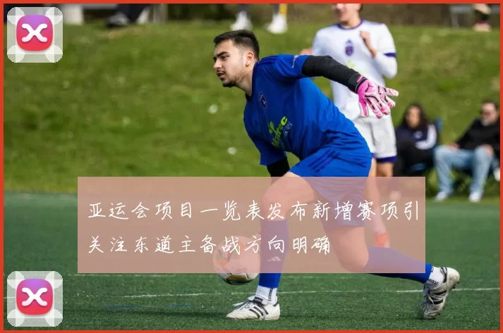 亚运会项目一览表发布新增赛项引关注东道主备战方向明确