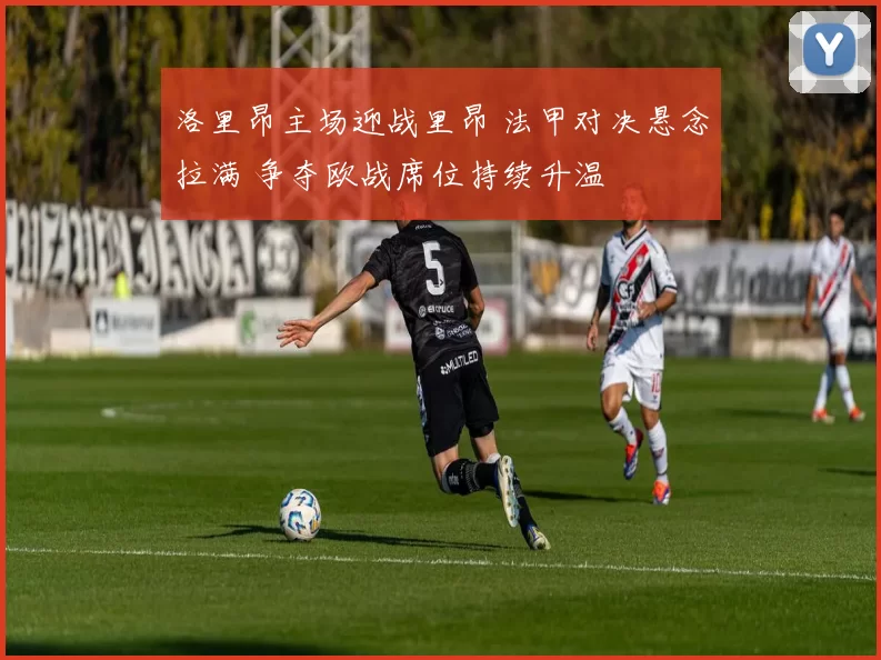 洛里昂主场迎战里昂 法甲对决悬念拉满 争夺欧战席位持续升温