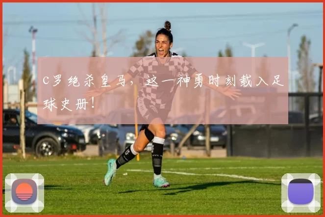 c罗绝杀皇马，这一神勇时刻载入足球史册！