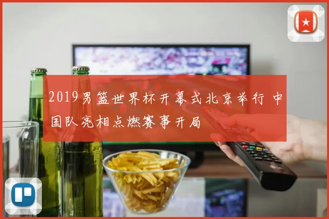 2019男篮世界杯开幕式北京举行 中国队亮相点燃赛事开局