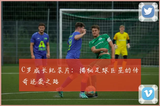 C罗成长纪录片：揭秘足球巨星的传奇逆袭之路