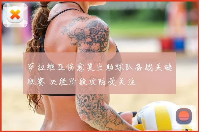 萨拉维亚伤愈复出助球队备战关键联赛 决胜阶段攻防受关注
