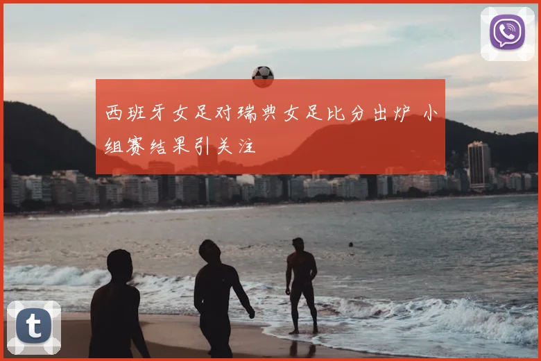 西班牙女足对瑞典女足比分出炉 小组赛结果引关注