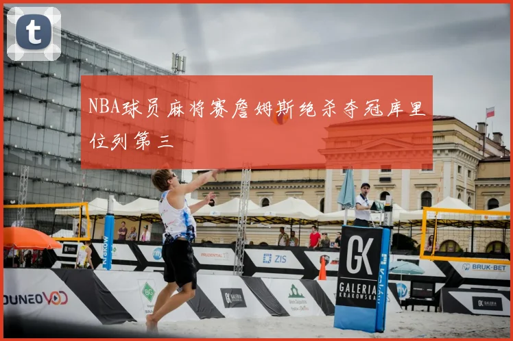 NBA球员麻将赛詹姆斯绝杀夺冠库里位列第三