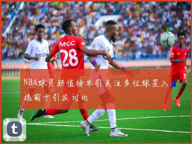 NBA球员颜值榜单引关注多位球星入选前十引发讨论