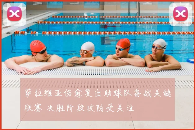 萨拉维亚伤愈复出助球队备战关键联赛 决胜阶段攻防受关注