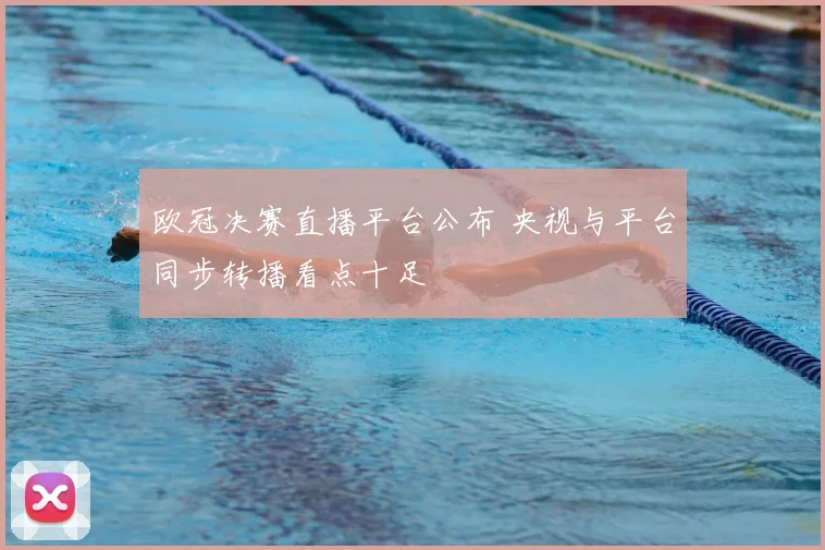 欧冠决赛直播平台公布 央视与平台同步转播看点十足