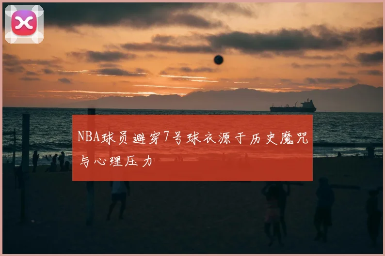 NBA球员避穿7号球衣源于历史魔咒与心理压力