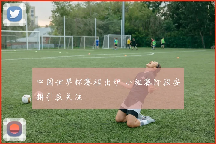 中国世界杯赛程出炉 小组赛阶段安排引发关注