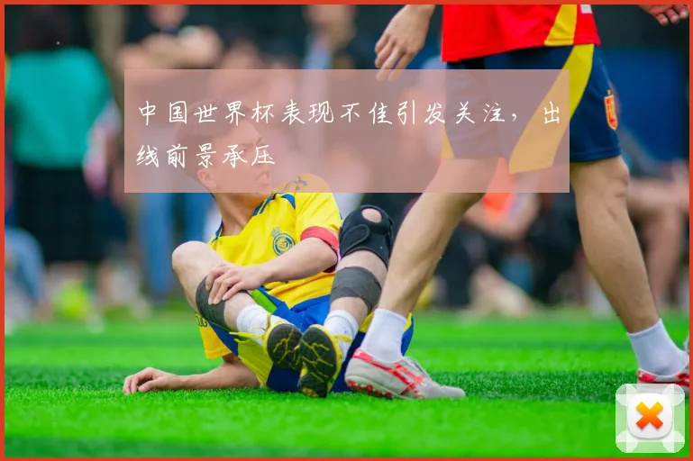 中国世界杯表现不佳引发关注，出线前景承压