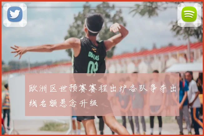 欧洲区世预赛赛程出炉各队争夺出线名额悬念升级