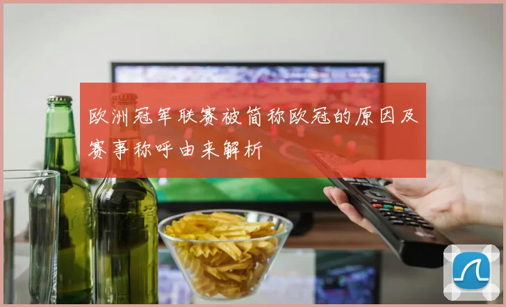 欧洲冠军联赛被简称欧冠的原因及赛事称呼由来解析
