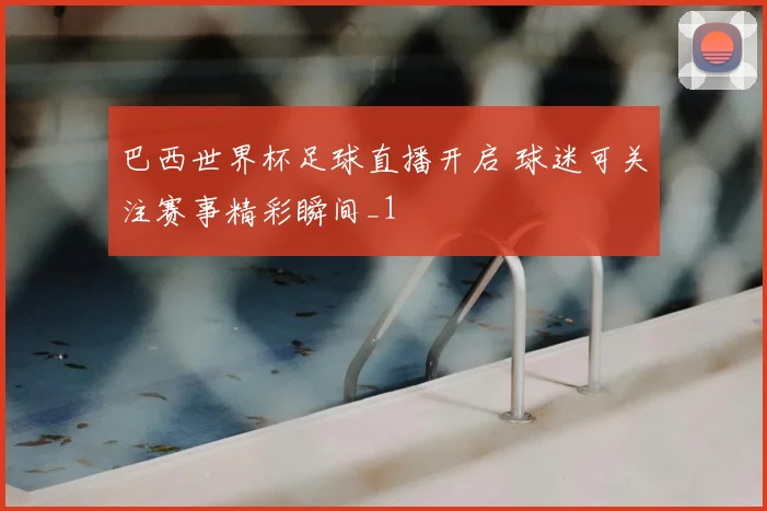 巴西世界杯足球直播开启 球迷可关注赛事精彩瞬间_1