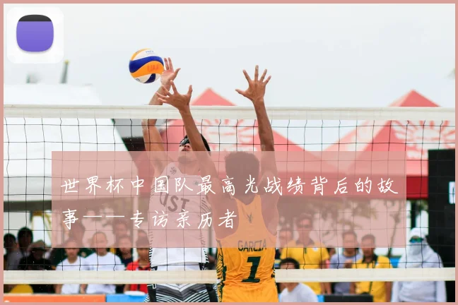 世界杯中国队最高光战绩背后的故事——专访亲历者