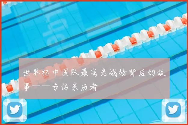 世界杯中国队最高光战绩背后的故事——专访亲历者