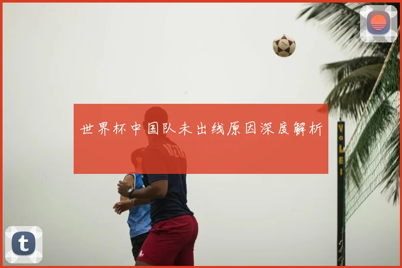 世界杯中国队未出线原因深度解析