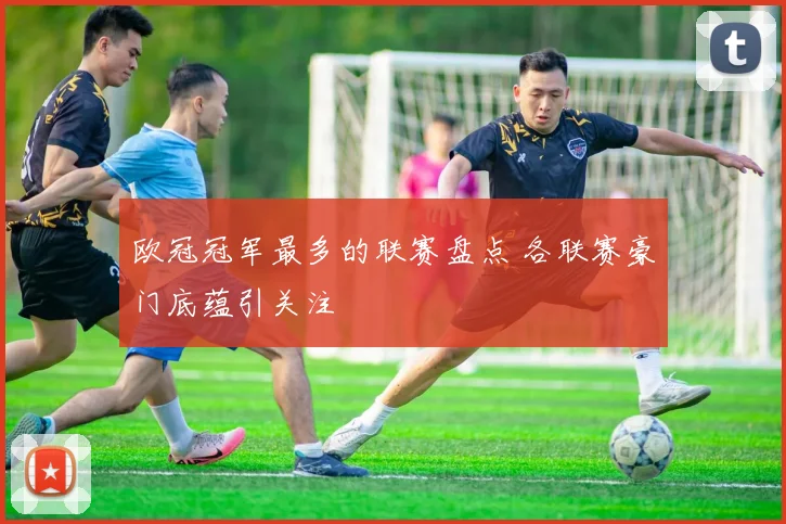 欧冠冠军最多的联赛盘点 各联赛豪门底蕴引关注