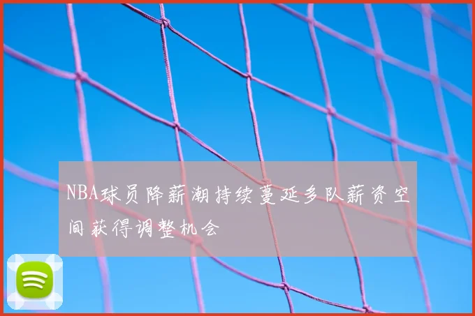 NBA球员降薪潮持续蔓延多队薪资空间获得调整机会